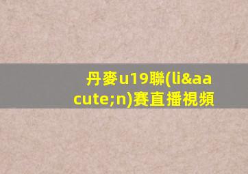 丹麥u19聯(lián)賽直播視頻