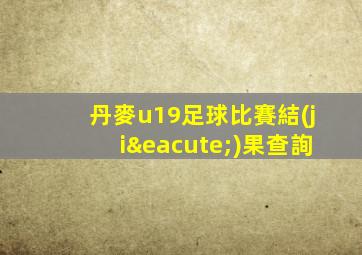 丹麥u19足球比賽結(jié)果查詢