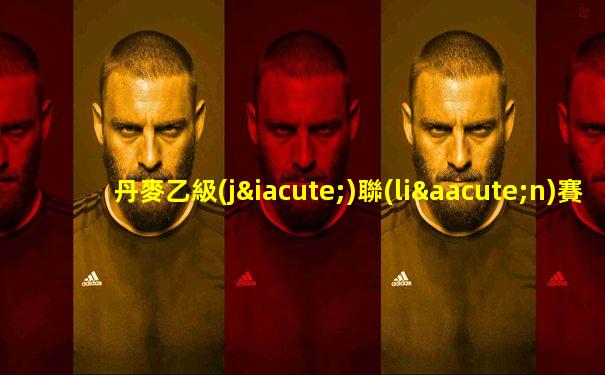 丹麥乙級(jí)聯(lián)賽比分預(yù)測(cè)最新