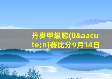 丹麥甲級聯(lián)賽比分9月14日