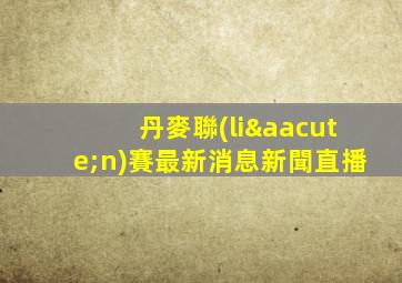 丹麥聯(lián)賽最新消息新聞直播