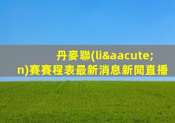 丹麥聯(lián)賽賽程表最新消息新聞直播