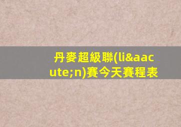 丹麥超級聯(lián)賽今天賽程表