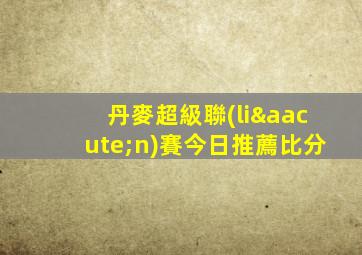 丹麥超級聯(lián)賽今日推薦比分