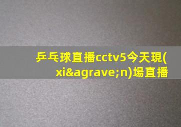 乒乓球直播cctv5今天現(xiàn)場直播