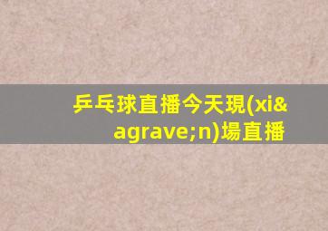 乒乓球直播今天現(xiàn)場直播