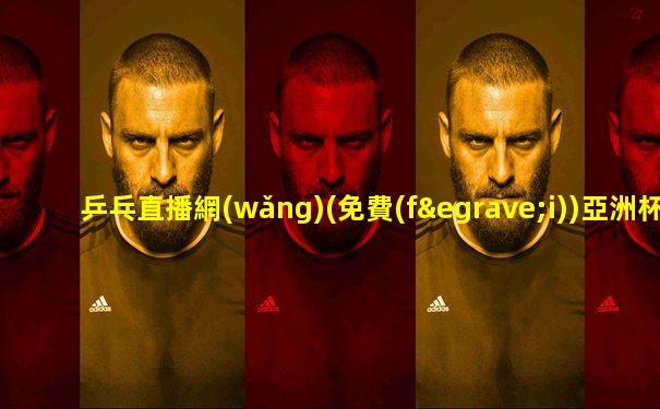 乒乓直播網(wǎng)(免費(fèi))亞洲杯