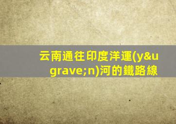 云南通往印度洋運(yùn)河的鐵路線