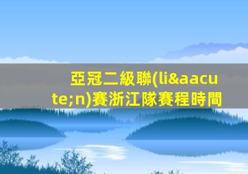 亞冠二級聯(lián)賽浙江隊賽程時間
