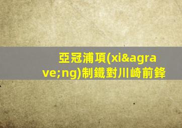 亞冠浦項(xiàng)制鐵對川崎前鋒
