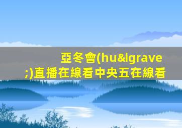 亞冬會(huì)直播在線看中央五在線看