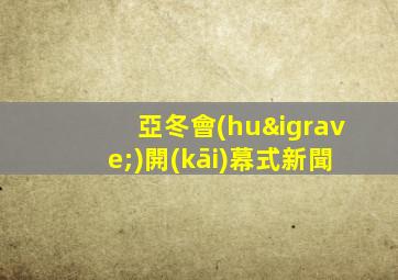 亞冬會(huì)開(kāi)幕式新聞
