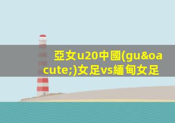 亞女u20中國(guó)女足vs緬甸女足
