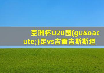 亞洲杯U20國(guó)足vs吉爾吉斯斯坦