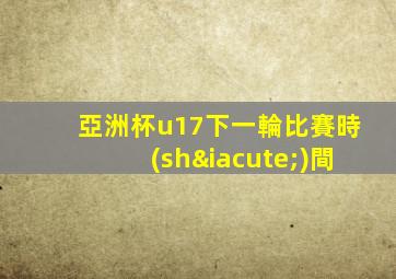 亞洲杯u17下一輪比賽時(shí)間