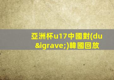 亞洲杯u17中國對(duì)韓國回放