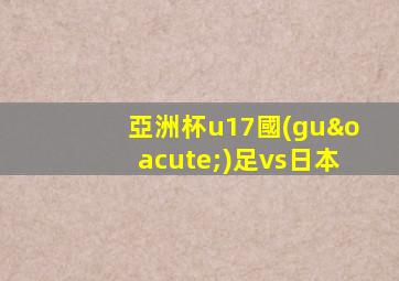 亞洲杯u17國(guó)足vs日本