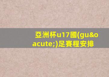 亞洲杯u17國(guó)足賽程安排