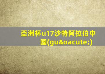 亞洲杯u17沙特阿拉伯中國(guó)