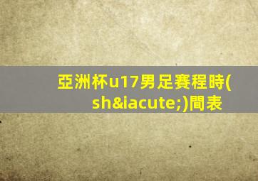 亞洲杯u17男足賽程時(shí)間表