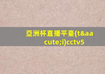 亞洲杯直播平臺(tái)cctv5