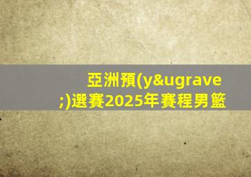 亞洲預(yù)選賽2025年賽程男籃