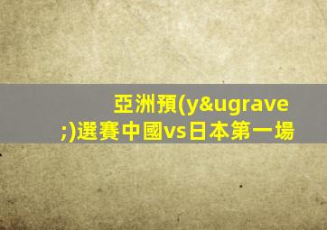 亞洲預(yù)選賽中國vs日本第一場