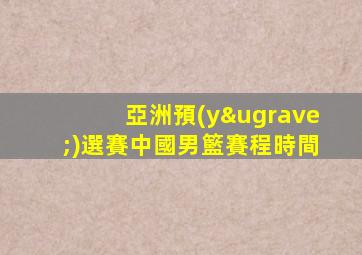 亞洲預(yù)選賽中國男籃賽程時間
