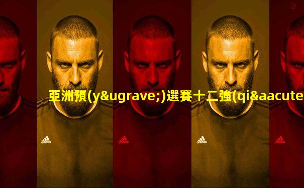 亞洲預(yù)選賽十二強(qiáng)賽程