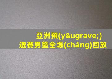 亞洲預(yù)選賽男籃全場(chǎng)回放