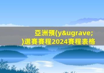 亞洲預(yù)選賽賽程2024賽程表格