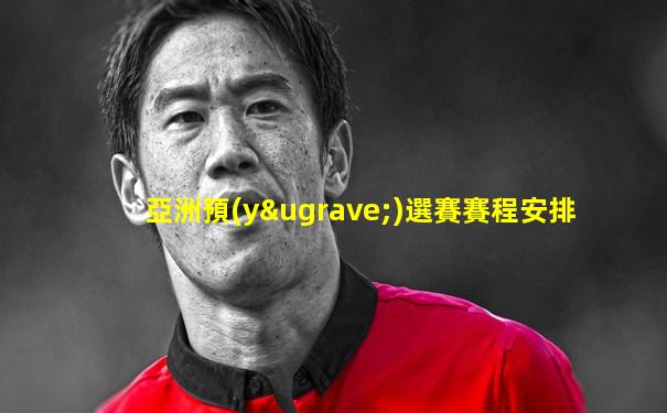 亞洲預(yù)選賽賽程安排