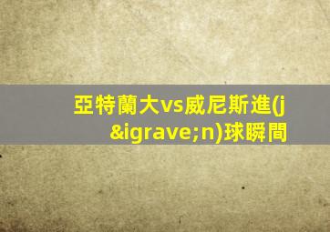 亞特蘭大vs威尼斯進(jìn)球瞬間