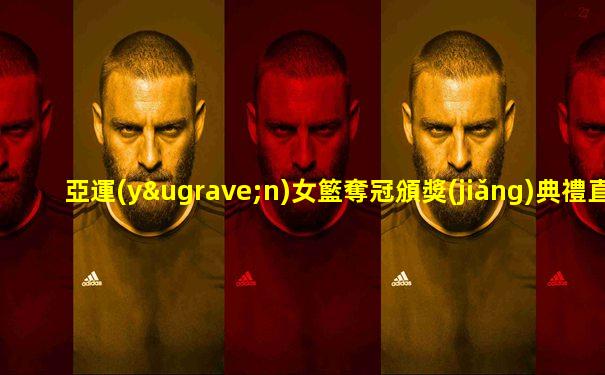 亞運(yùn)女籃奪冠頒獎(jiǎng)典禮直播