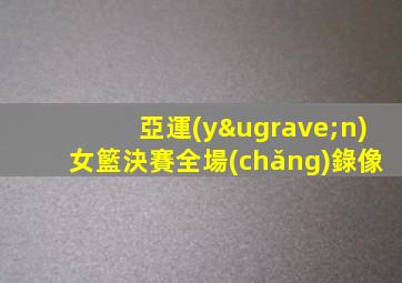 亞運(yùn)女籃決賽全場(chǎng)錄像