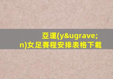 亞運(yùn)女足賽程安排表格下載