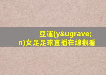 亞運(yùn)女足足球直播在線觀看