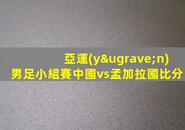亞運(yùn)男足小組賽中國vs孟加拉國比分