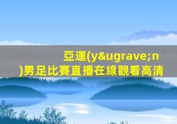 亞運(yùn)男足比賽直播在線觀看高清