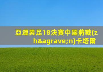 亞運男足18決賽中國將戰(zhàn)卡塔爾