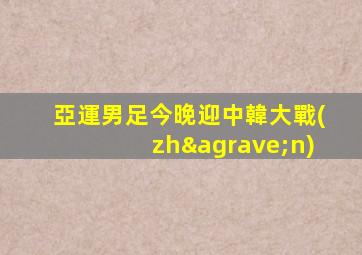 亞運男足今晚迎中韓大戰(zhàn)