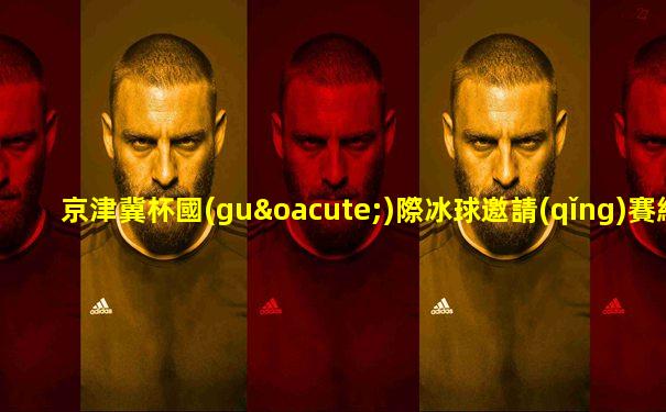 京津冀杯國(guó)際冰球邀請(qǐng)賽結(jié)果