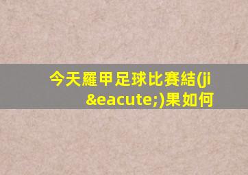 今天羅甲足球比賽結(jié)果如何