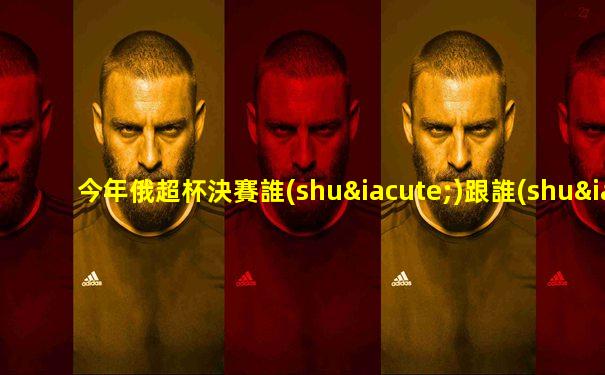 今年俄超杯決賽誰(shuí)跟誰(shuí)踢