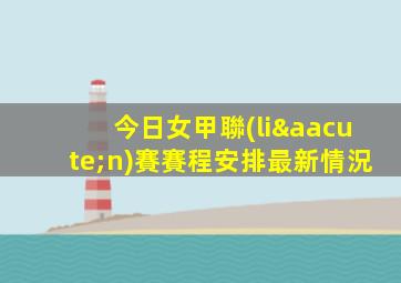今日女甲聯(lián)賽賽程安排最新情況