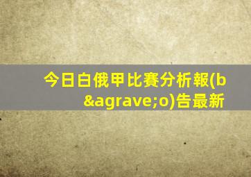 今日白俄甲比賽分析報(bào)告最新