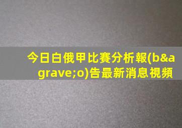 今日白俄甲比賽分析報(bào)告最新消息視頻