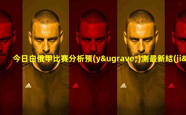 今日白俄甲比賽分析預(yù)測最新結(jié)果