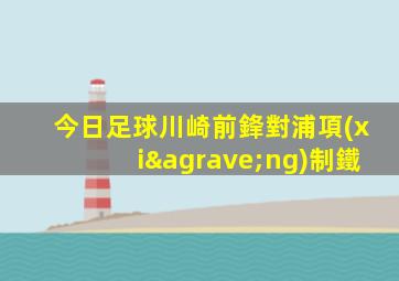 今日足球川崎前鋒對浦項(xiàng)制鐵