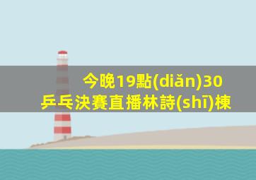 今晚19點(diǎn)30乒乓決賽直播林詩(shī)棟
